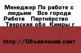 Менеджер По работе с людьми - Все города Работа » Партнёрство   . Тверская обл.,Кимры г.